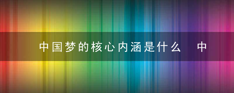 中国梦的核心内涵是什么 中国梦的核心内涵